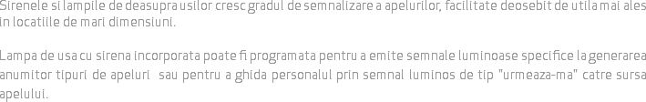 Sirenele si lampile de deasupra usilor cresc gradul de semnalizare a apelurilor, facilitate deosebit de utila mai ales in locatiile de mari dimensiuni. Lampa de usa cu sirena incorporata poate fi programata pentru a emite semnale luminoase specifice la generarea anumitor tipuri de apeluri sau pentru a ghida personalul prin semnal luminos de tip "urmeaza-ma" catre sursa apelului.